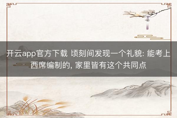 开云app官方下载 顷刻间发现一个礼貌: 能考上西席编制的， 家里皆有这个共同点