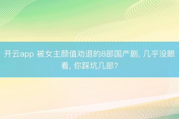 开云app 被女主颜值劝退的8部国产剧， 几乎没眼看， 你踩坑几部?