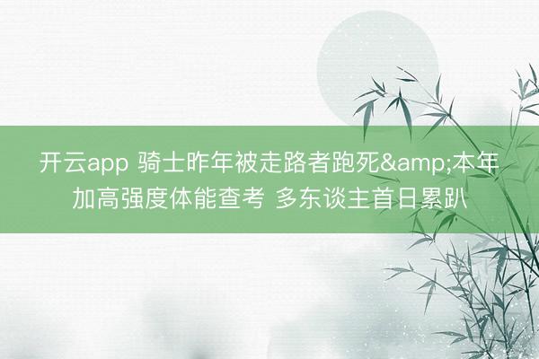开云app 骑士昨年被走路者跑死&本年加高强度体能查考 多东谈主首日累趴