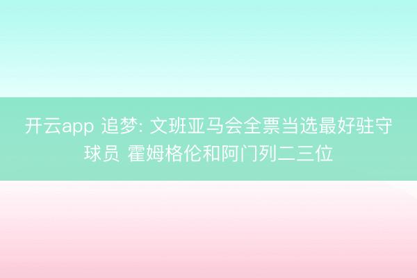 开云app 追梦: 文班亚马会全票当选最好驻守球员 霍姆格伦和阿门列二三位