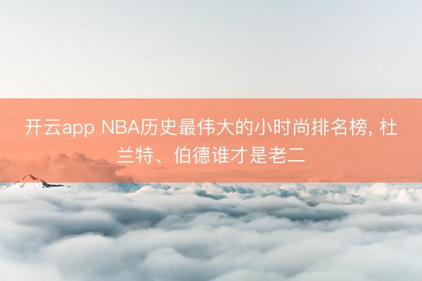 开云app NBA历史最伟大的小时尚排名榜， 杜兰特、伯德谁才是老二