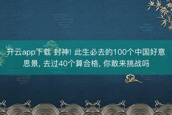 开云app下载 封神! 此生必去的100个中国好意思景， 去过40个算合格， 你敢来挑战吗