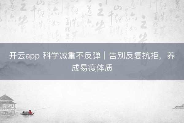 开云app 科学减重不反弹｜告别反复抗拒，养成易瘦体质
