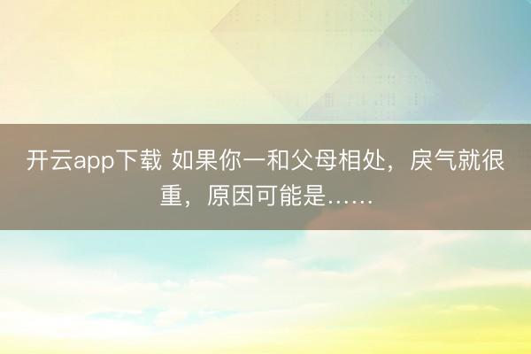 开云app下载 如果你一和父母相处，戾气就很重，原因可能是……