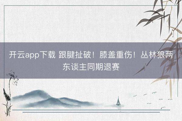 开云app下载 跟腱扯破！膝盖重伤！丛林狼两东谈主同期退赛