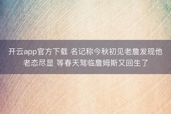 开云app官方下载 名记称今秋初见老詹发现他老态尽显 等春天驾临詹姆斯又回生了