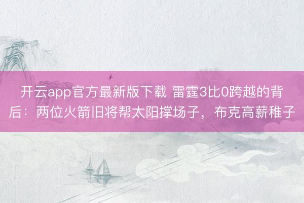 开云app官方最新版下载 雷霆3比0跨越的背后：两位火箭旧将帮太阳撑场子，布克高薪稚子