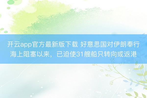 开云app官方最新版下载 好意思国对伊朗奉行海上阻塞以来，已迫使31艘船只转向或返港