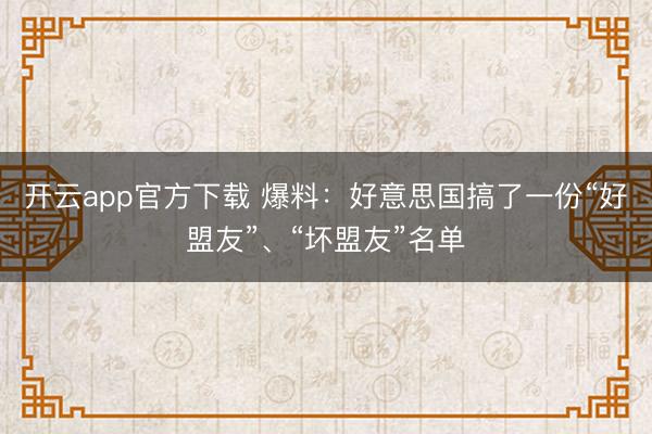 开云app官方下载 爆料：好意思国搞了一份“好盟友”、“坏盟友”名单