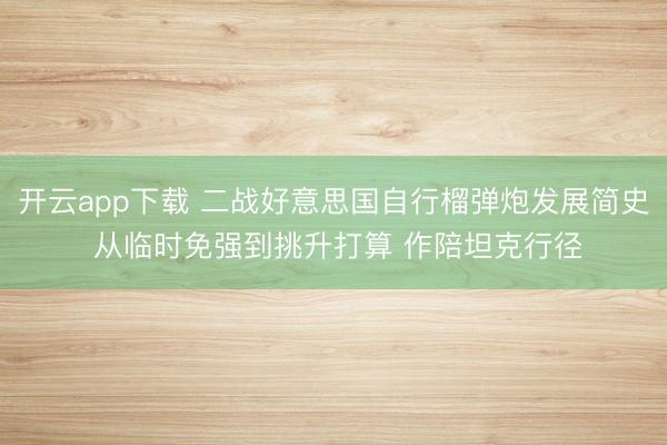 开云app下载 二战好意思国自行榴弹炮发展简史 从临时免强到挑升打算 作陪坦克行径