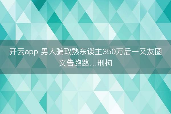 开云app 男人骗取熟东谈主350万后一又友圈文告跑路…刑拘