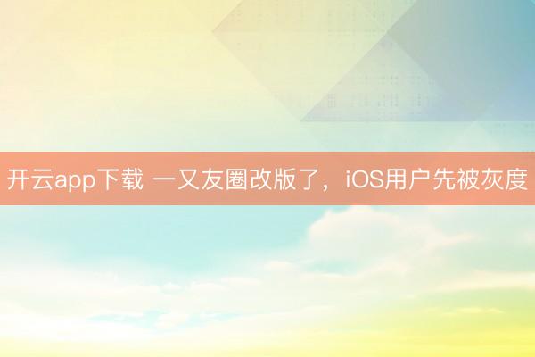 开云app下载 一又友圈改版了，iOS用户先被灰度