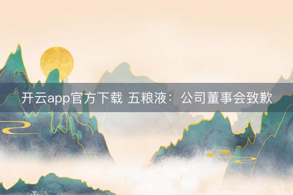 开云app官方下载 五粮液：公司董事会致歉