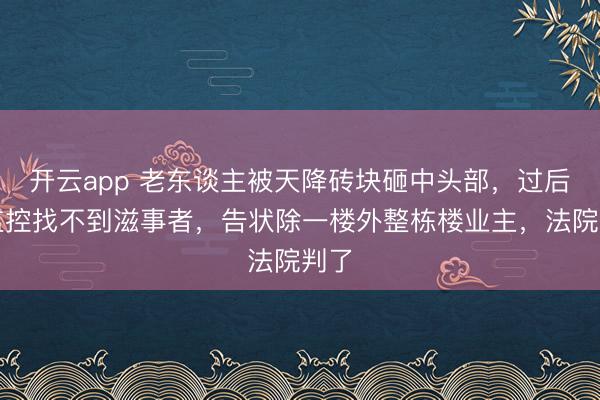 开云app 老东谈主被天降砖块砸中头部，过后无监控找不到滋事者，告状除一楼外整栋楼业主，法院判了