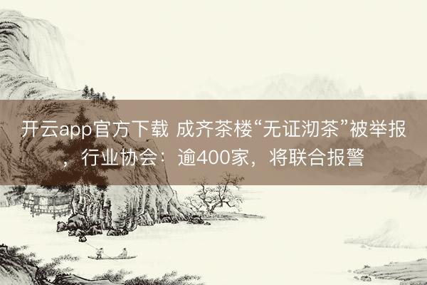 开云app官方下载 成齐茶楼“无证沏茶”被举报，行业协会：逾400家，将联合报警