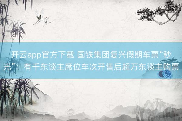 开云app官方下载 国铁集团复兴假期车票“秒光”：有千东谈主席位车次开售后超万东谈主购票