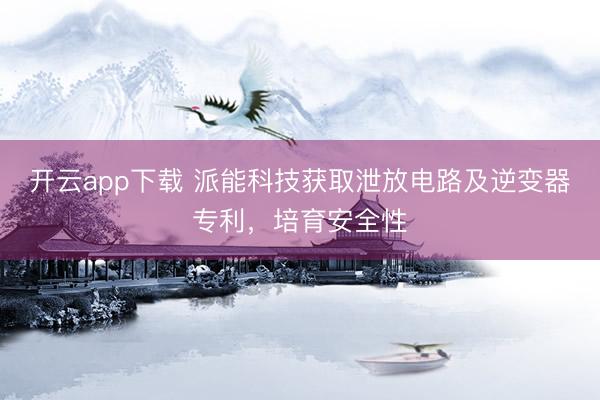 开云app下载 派能科技获取泄放电路及逆变器专利，培育安全性