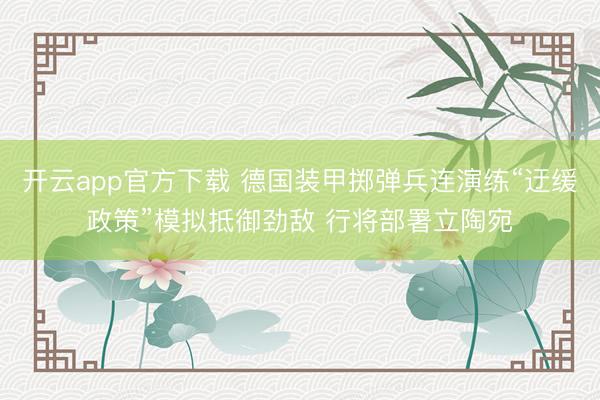 开云app官方下载 德国装甲掷弹兵连演练“迂缓政策”模拟抵御劲敌 行将部署立陶宛