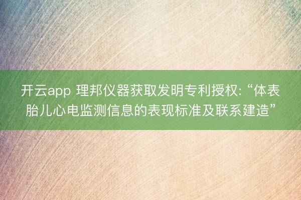 开云app 理邦仪器获取发明专利授权: “体表胎儿心电监测信息的表现标准及联系建造”