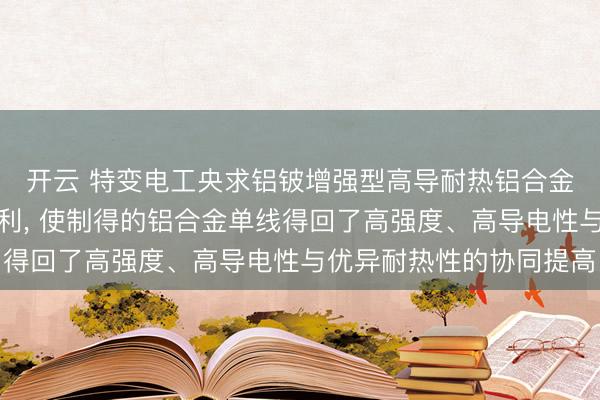 开云 特变电工央求铝铍增强型高导耐热铝合金材料过火制备步伐专利， 使制得的铝合金单线得回了高强度、高导电性与优异耐热性的协同提高