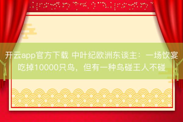 开云app官方下载 中叶纪欧洲东谈主：一场饮宴吃掉10000只鸟，但有一种鸟碰王人不碰
