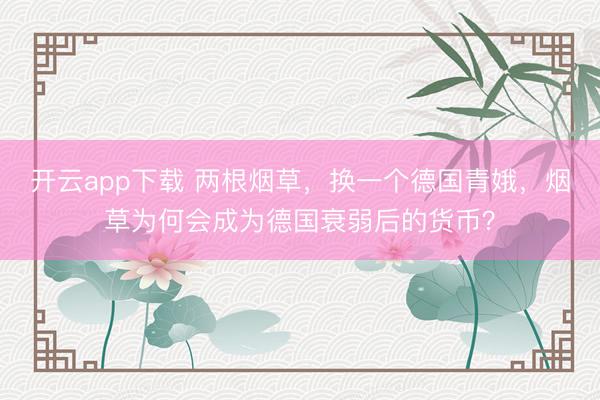 开云app下载 两根烟草，换一个德国青娥，烟草为何会成为德国衰弱后的货币？