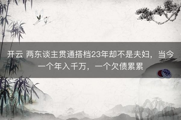 开云 两东谈主贯通搭档23年却不是夫妇，当今一个年入千万，一个欠债累累