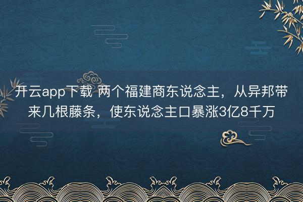 开云app下载 两个福建商东说念主，从异邦带来几根藤条，使东说念主口暴涨3亿8千万