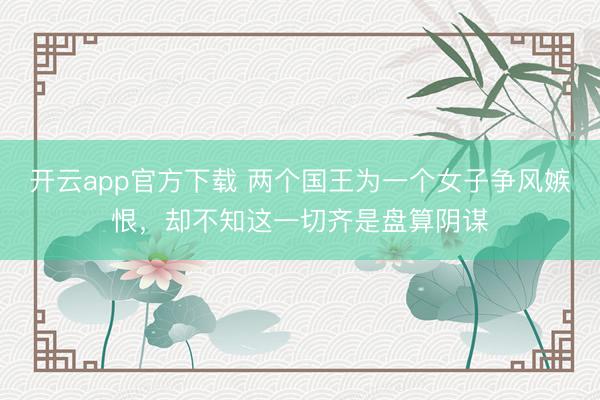 开云app官方下载 两个国王为一个女子争风嫉恨，却不知这一切齐是盘算阴谋