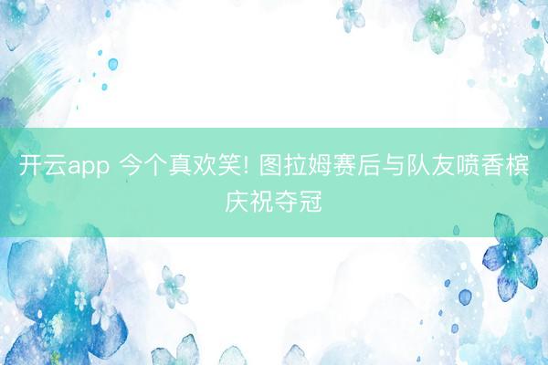 开云app 今个真欢笑! 图拉姆赛后与队友喷香槟庆祝夺冠