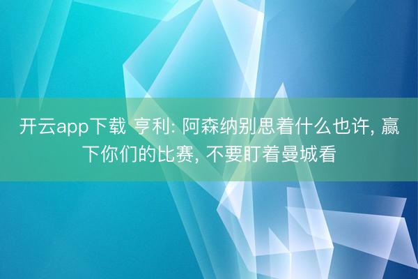 开云app下载 亨利: 阿森纳别思着什么也许， 赢下你们的比赛， 不要盯着曼城看