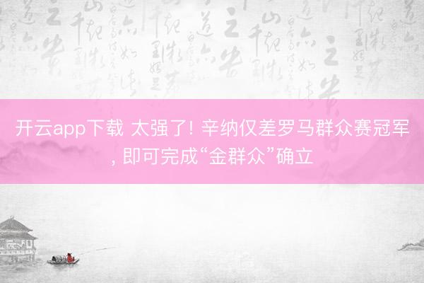 开云app下载 太强了! 辛纳仅差罗马群众赛冠军， 即可完成“金群众”确立