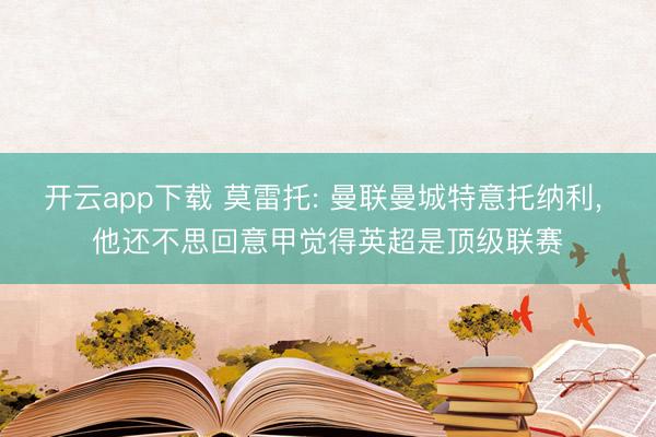 开云app下载 莫雷托: 曼联曼城特意托纳利， 他还不思回意甲觉得英超是顶级联赛