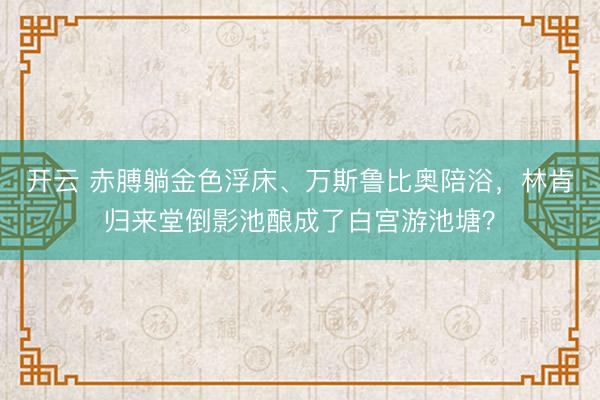 开云 赤膊躺金色浮床、万斯鲁比奥陪浴，<a href=