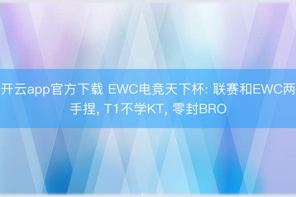 开云app官方下载 EWC电竞天下杯: 联赛和EWC两手捏， T1不学KT， 零封BRO