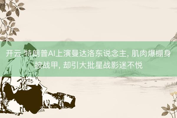 开云 特朗普AI上演曼达洛东说念主， 肌肉爆棚身披战甲， 却引大批星战影迷不悦