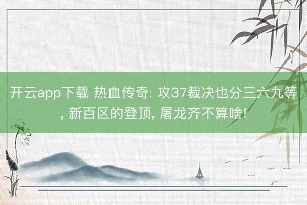 开云app下载 热血传奇: 攻37裁决也分三六九等， 新百区的登顶， 屠龙齐不算啥!
