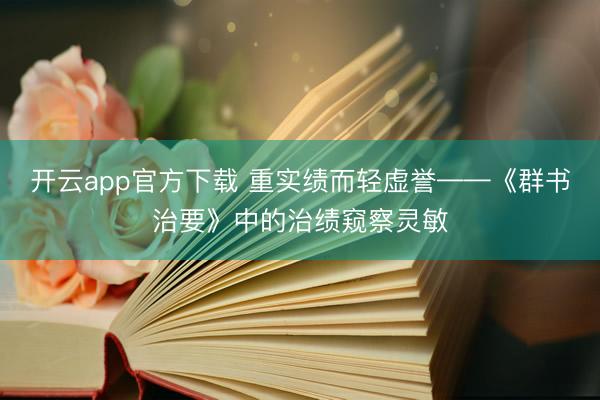 开云app官方下载 重实绩而轻虚誉——《群书治要》中的治绩窥察灵敏