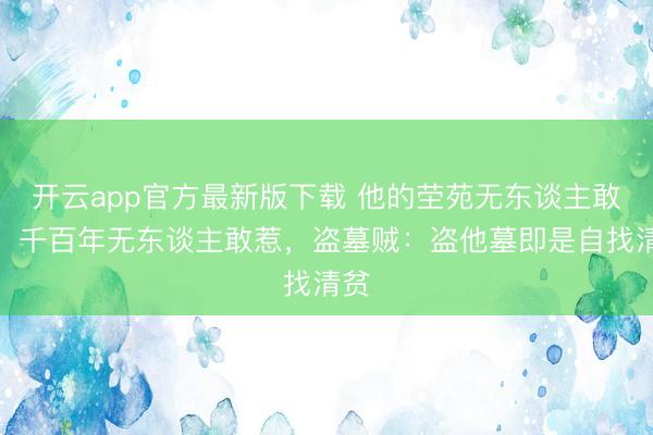 开云app官方最新版下载 他的茔苑无东谈主敢盗，千百年无东谈主敢惹，盗墓贼：盗他墓即是自找清贫