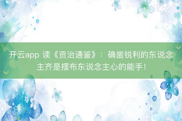 开云app 读《资治通鉴》：确凿锐利的东说念主齐是摆布东说念主心的能手！