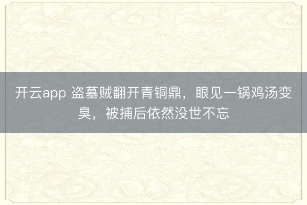 开云app 盗墓贼翻开青铜鼎，眼见一锅鸡汤变臭，被捕后依然没世不忘
