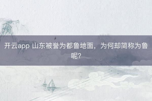 开云app 山东被誉为都鲁地面，为何却简称为鲁呢？