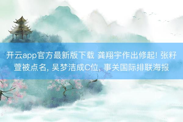 开云app官方最新版下载 龚翔宇作出修起! 张籽萱被点名， 吴梦洁成C位， 事关国际排联海报