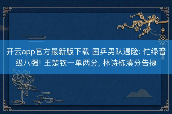 开云app官方最新版下载 国乒男队遇险: 忙绿晋级八强! 王楚钦一单两分， 林诗栋凑分告捷