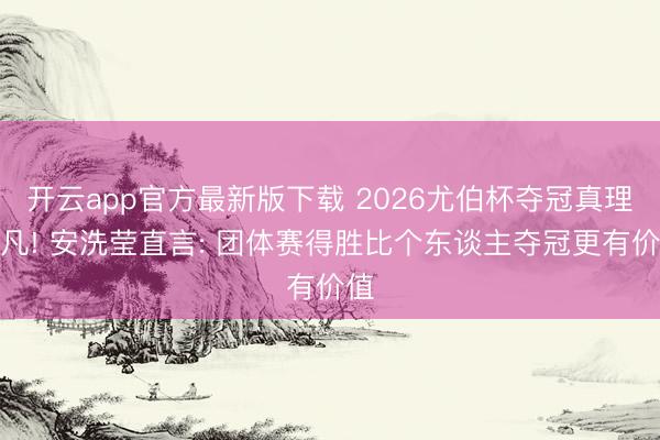 开云app官方最新版下载 2026尤伯杯夺冠真理不凡! 安洗莹直言: 团体赛得胜比个东谈主夺冠更有价值