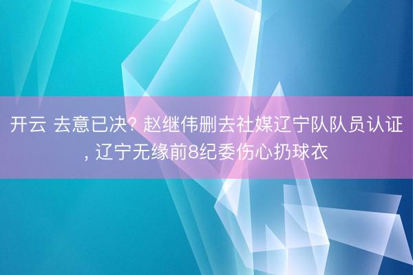 开云 去意已决? 赵继伟删去社媒辽宁队队员认证， 辽宁无缘前8纪委伤心扔球衣