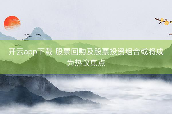 开云app下载 股票回购及股票投资组合或将成为热议焦点