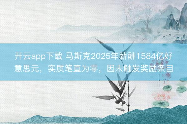 开云app下载 马斯克2025年薪酬1584亿好意思元，实质笔直为零，因未触发奖励条目