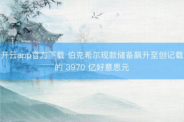 开云app官方下载 伯克希尔现款储备飙升至创记载的 3970 亿好意思元