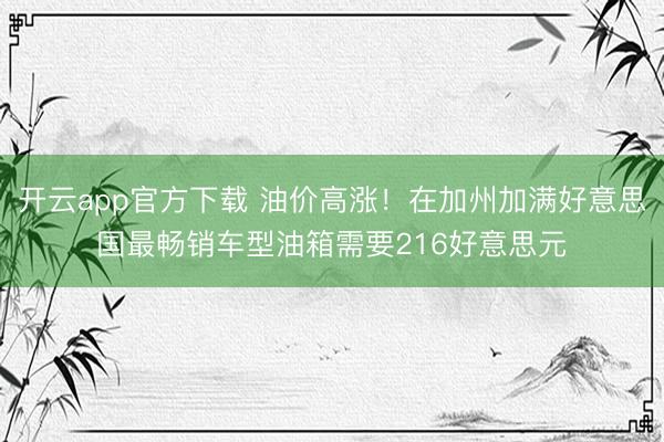 开云app官方下载 油价高涨！在加州加满好意思国最畅销车型油箱需要216好意思元